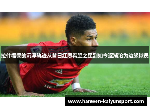 拉什福德的沉浮轨迹从昔日红魔希望之星到如今逐渐沦为边缘球员