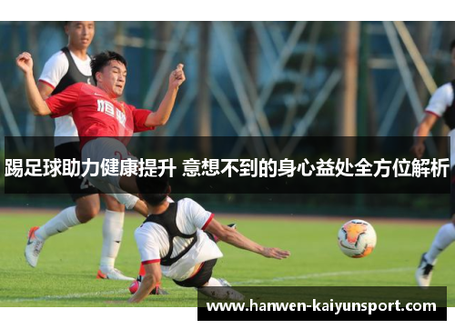 踢足球助力健康提升 意想不到的身心益处全方位解析