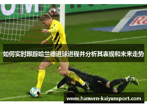如何实时跟踪哈兰德进球进程并分析其表现和未来走势