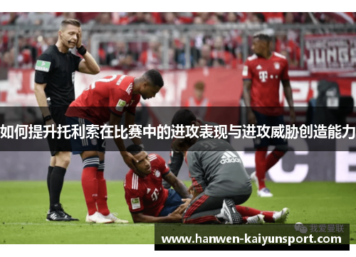 如何提升托利索在比赛中的进攻表现与进攻威胁创造能力
