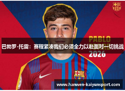 巴勃罗-托雷:赛程紧凑我们必须全力以赴面对一切挑战 巴勃罗-托雷:赛程紧凑我们必须全力以赴面对一切挑战