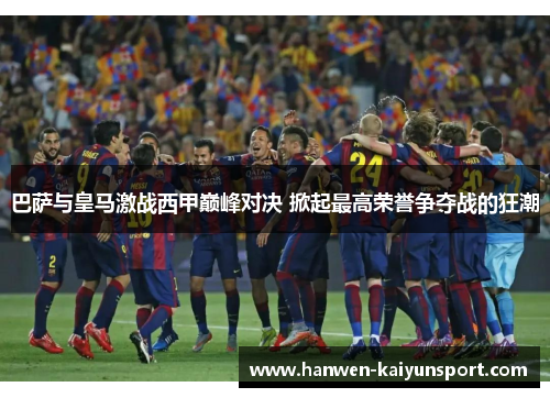 巴萨与皇马激战西甲巅峰对决 掀起最高荣誉争夺战的狂潮 巴萨与皇马激战西甲巅峰对决 掀起最高荣誉争夺战的狂潮