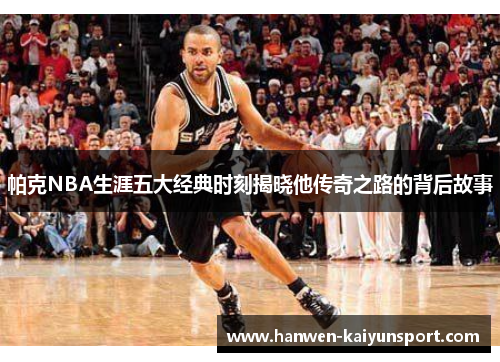 帕克NBA生涯五大经典时刻揭晓他传奇之路的背后故事 帕克NBA生涯五大经典时刻揭晓他传奇之路的背后故事