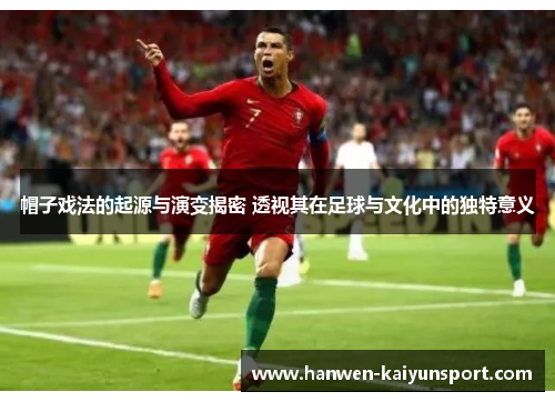 帽子戏法的起源与演变揭密 透视其在足球与文化中的独特意义 帽子戏法的起源与演变揭密 透视其在足球与文化中的独特意义