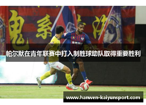 帕尔默在青年联赛中打入制胜球助队取得重要胜利 帕尔默在青年联赛中打入制胜球助队取得重要胜利