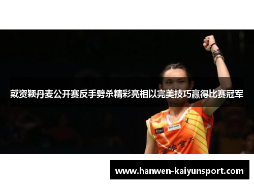 戴资颖丹麦公开赛反手劈杀精彩亮相以完美技巧赢得比赛冠军 戴资颖丹麦公开赛反手劈杀精彩亮相以完美技巧赢得比赛冠军