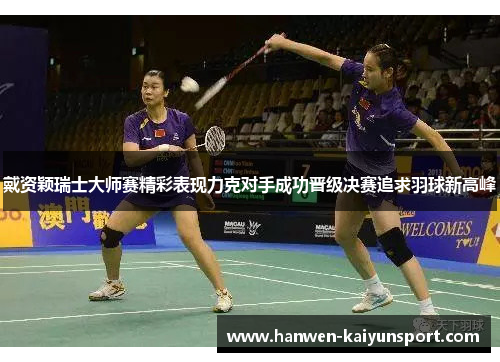 戴资颖瑞士大师赛精彩表现力克对手成功晋级决赛追求羽球新高峰 戴资颖瑞士大师赛精彩表现力克对手成功晋级决赛追求羽球新高峰