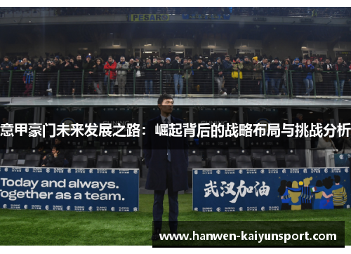 意甲豪门未来发展之路:崛起背后的战略布局与挑战分析 意甲豪门未来发展之路:崛起背后的战略布局与挑战分析