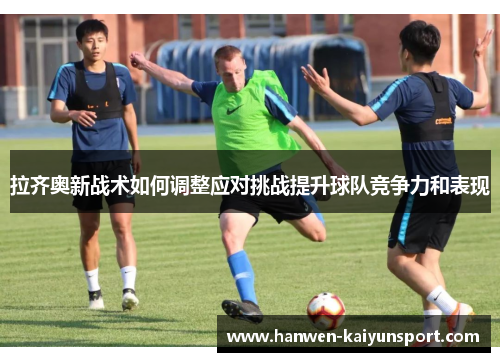 拉齐奥新战术如何调整应对挑战提升球队竞争力和表现 拉齐奥新战术如何调整应对挑战提升球队竞争力和表现