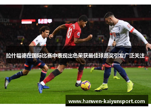 拉什福德在国际比赛中表现出色荣获最佳球员奖引发广泛关注 拉什福德在国际比赛中表现出色荣获最佳球员奖引发广泛关注
