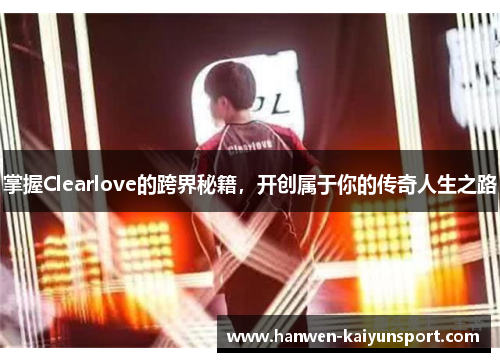 掌握Clearlove的跨界秘籍,开创属于你的传奇人生之路 掌握Clearlove的跨界秘籍,开创属于你的传奇人生之路