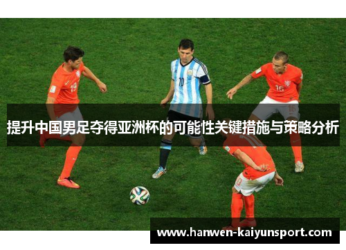提升中国男足夺得亚洲杯的可能性关键措施与策略分析 提升中国男足夺得亚洲杯的可能性关键措施与策略分析