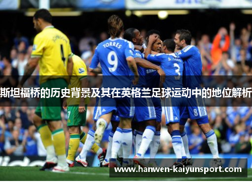 斯坦福桥的历史背景及其在英格兰足球运动中的地位解析 斯坦福桥的历史背景及其在英格兰足球运动中的地位解析