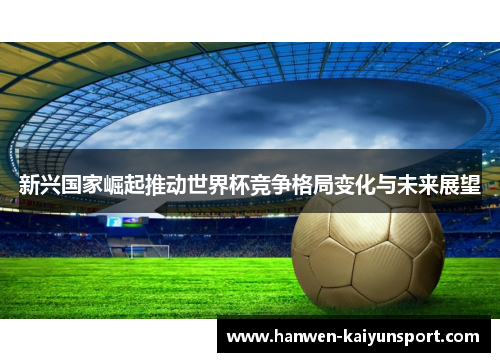 新兴国家崛起推动世界杯竞争格局变化与未来展望 新兴国家崛起推动世界杯竞争格局变化与未来展望