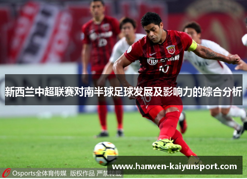 新西兰中超联赛对南半球足球发展及影响力的综合分析 新西兰中超联赛对南半球足球发展及影响力的综合分析