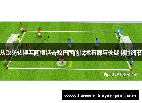 从攻防转换看阿根廷击败巴西的战术布局与关键制胜细节