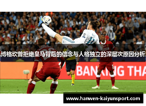 博格坎普拒绝皇马背后的信念与人格独立的深层次原因分析