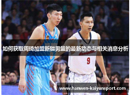 如何获取周琦加盟新疆男篮的最新动态与相关消息分析