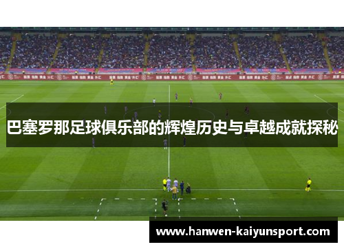 巴塞罗那足球俱乐部的辉煌历史与卓越成就探秘