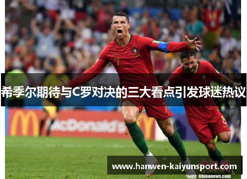 希季尔期待与C罗对决的三大看点引发球迷热议