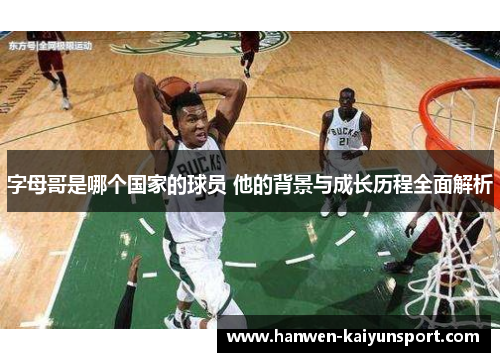 字母哥是哪个国家的球员 他的背景与成长历程全面解析