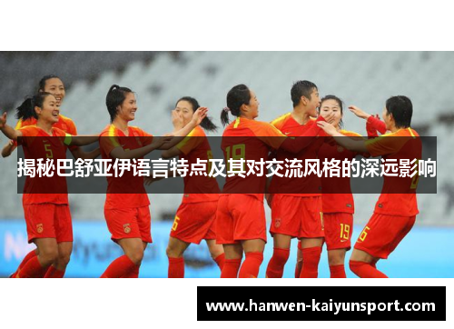 揭秘巴舒亚伊语言特点及其对交流风格的深远影响 揭秘巴舒亚伊语言特点及其对交流风格的深远影响