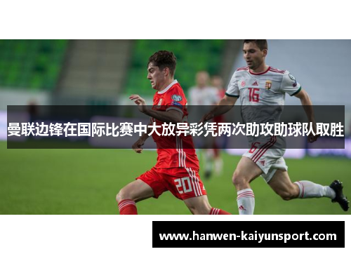 曼联边锋在国际比赛中大放异彩凭两次助攻助球队取胜 曼联边锋在国际比赛中大放异彩凭两次助攻助球队取胜