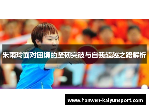 朱雨玲面对困境的坚韧突破与自我超越之路解析 朱雨玲面对困境的坚韧突破与自我超越之路解析