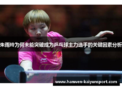 朱雨玲为何未能突破成为乒乓球主力选手的关键因素分析 朱雨玲为何未能突破成为乒乓球主力选手的关键因素分析