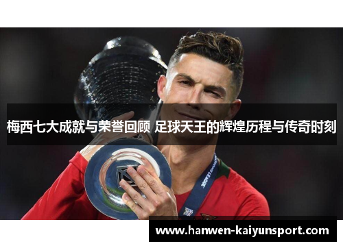 梅西七大成就与荣誉回顾 足球天王的辉煌历程与传奇时刻