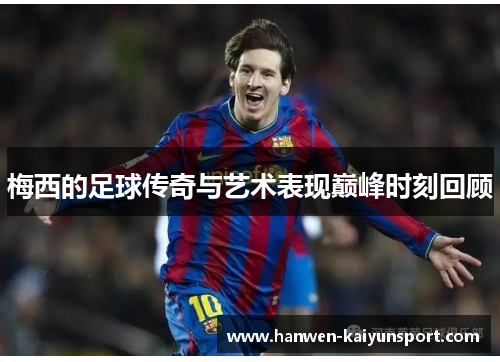 梅西的足球传奇与艺术表现巅峰时刻回顾 梅西的足球传奇与艺术表现巅峰时刻回顾