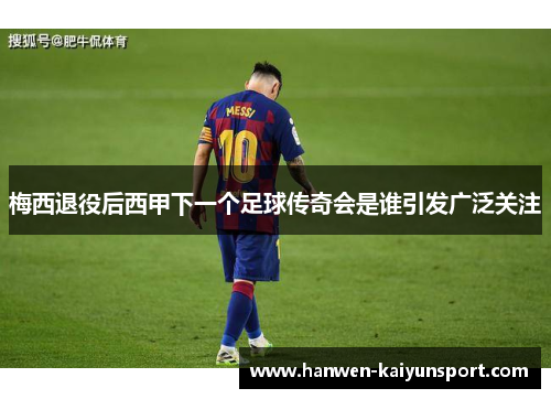 梅西退役后西甲下一个足球传奇会是谁引发广泛关注
