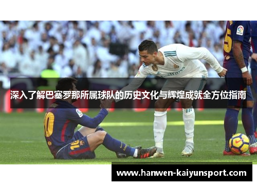 深入了解巴塞罗那所属球队的历史文化与辉煌成就全方位指南