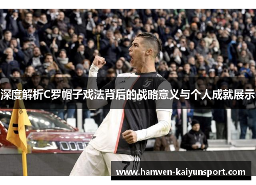 深度解析C罗帽子戏法背后的战略意义与个人成就展示