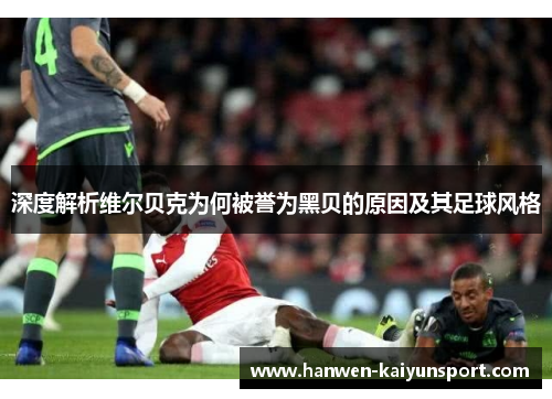 深度解析维尔贝克为何被誉为黑贝的原因及其足球风格 深度解析维尔贝克为何被誉为黑贝的原因及其足球风格