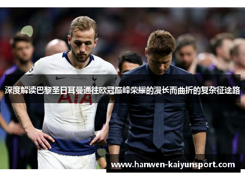 深度解读巴黎圣日耳曼通往欧冠巅峰荣耀的漫长而曲折的复杂征途路 深度解读巴黎圣日耳曼通往欧冠巅峰荣耀的漫长而曲折的复杂征途路