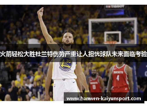 火箭轻松大胜杜兰特伤势严重让人担忧球队未来面临考验