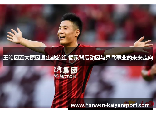 王皓因五大原因退出教练组 揭示背后动因与乒乓事业的未来走向 王皓因五大原因退出教练组 揭示背后动因与乒乓事业的未来走向