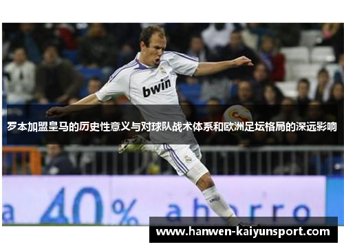 罗本加盟皇马的历史性意义与对球队战术体系和欧洲足坛格局的深远影响 罗本加盟皇马的历史性意义与对球队战术体系和欧洲足坛格局的深远影响