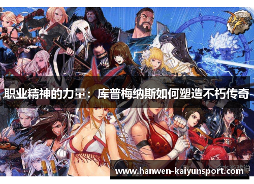 职业精神的力量:库普梅纳斯如何塑造不朽传奇 职业精神的力量:库普梅纳斯如何塑造不朽传奇