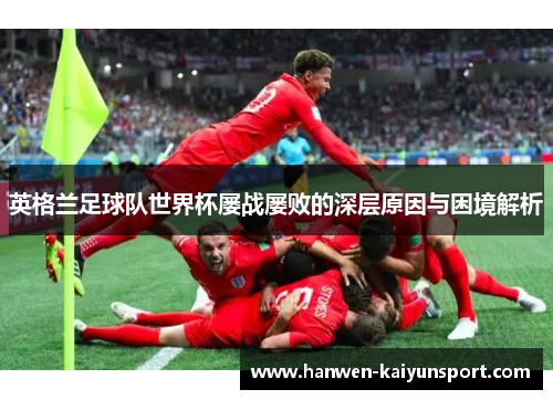 英格兰足球队世界杯屡战屡败的深层原因与困境解析 英格兰足球队世界杯屡战屡败的深层原因与困境解析
