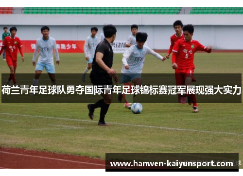 荷兰青年足球队勇夺国际青年足球锦标赛冠军展现强大实力 荷兰青年足球队勇夺国际青年足球锦标赛冠军展现强大实力