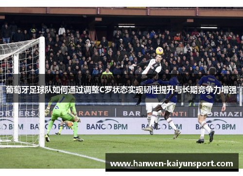 葡萄牙足球队如何通过调整C罗状态实现韧性提升与长期竞争力增强 葡萄牙足球队如何通过调整C罗状态实现韧性提升与长期竞争力增强
