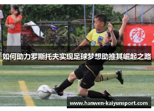 如何助力罗斯托夫实现足球梦想助推其崛起之路
