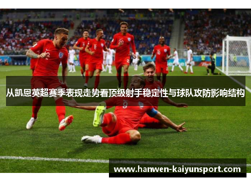从凯恩英超赛季表现走势看顶级射手稳定性与球队攻防影响结构 从凯恩英超赛季表现走势看顶级射手稳定性与球队攻防影响结构