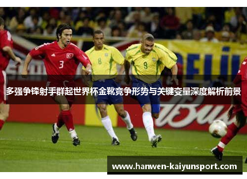 多强争锋射手群起世界杯金靴竞争形势与关键变量深度解析前景