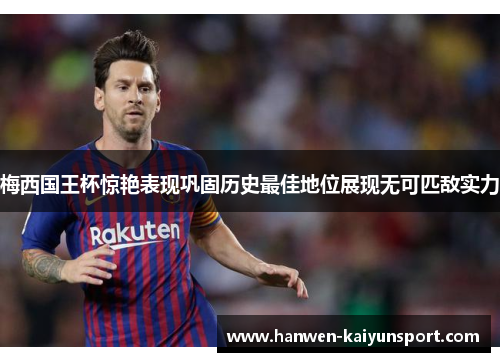 梅西国王杯惊艳表现巩固历史最佳地位展现无可匹敌实力 梅西国王杯惊艳表现巩固历史最佳地位展现无可匹敌实力