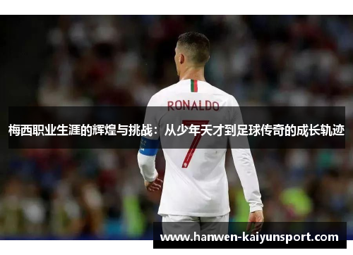 梅西职业生涯的辉煌与挑战:从少年天才到足球传奇的成长轨迹 梅西职业生涯的辉煌与挑战:从少年天才到足球传奇的成长轨迹
