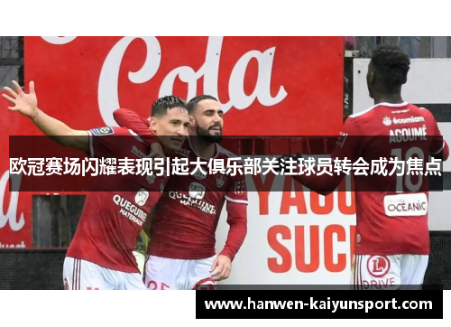 欧冠赛场闪耀表现引起大俱乐部关注球员转会成为焦点