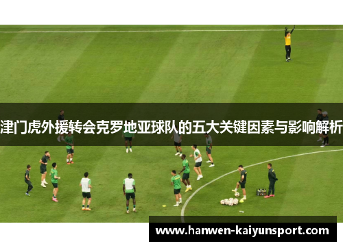 津门虎外援转会克罗地亚球队的五大关键因素与影响解析 津门虎外援转会克罗地亚球队的五大关键因素与影响解析